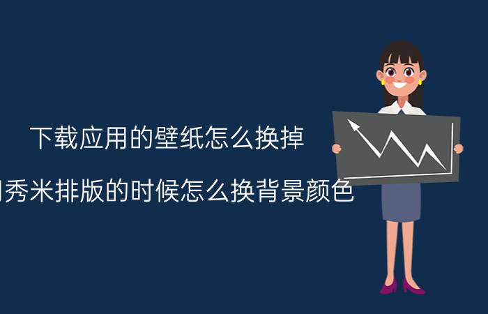 下载应用的壁纸怎么换掉 用秀米排版的时候怎么换背景颜色？